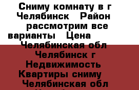 Сниму комнату в г. Челябинск › Район ­ рассмотрим все варианты › Цена ­ 6 000 - Челябинская обл., Челябинск г. Недвижимость » Квартиры сниму   . Челябинская обл.,Челябинск г.